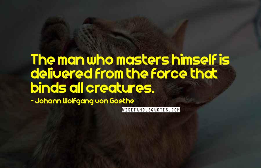 Johann Wolfgang Von Goethe Quotes: The man who masters himself is delivered from the force that binds all creatures.