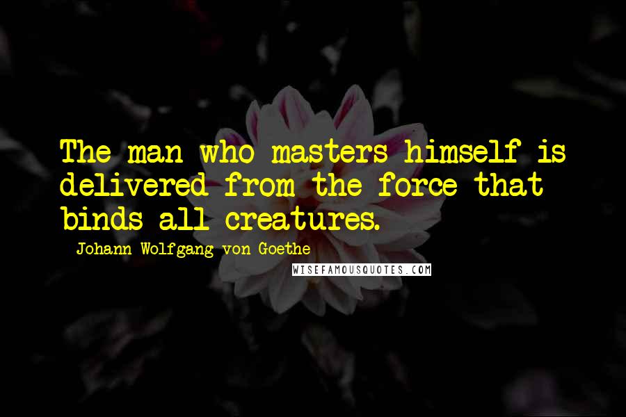 Johann Wolfgang Von Goethe Quotes: The man who masters himself is delivered from the force that binds all creatures.