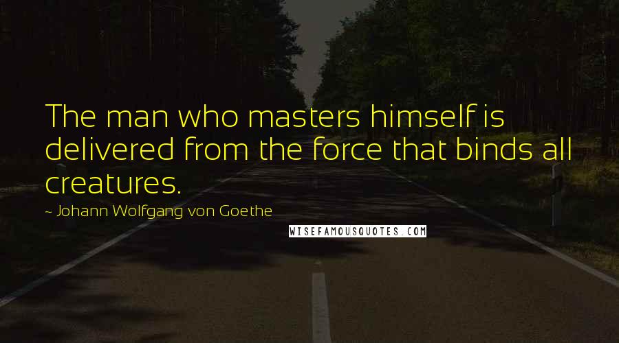 Johann Wolfgang Von Goethe Quotes: The man who masters himself is delivered from the force that binds all creatures.