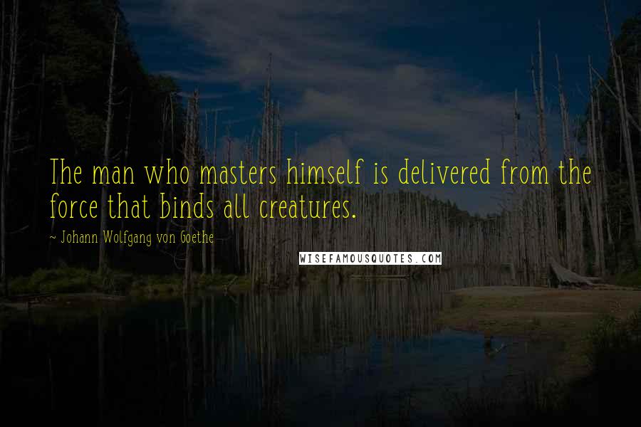 Johann Wolfgang Von Goethe Quotes: The man who masters himself is delivered from the force that binds all creatures.