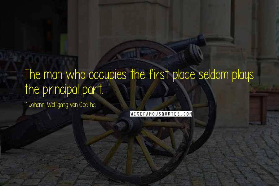 Johann Wolfgang Von Goethe Quotes: The man who occupies the first place seldom plays the principal part.