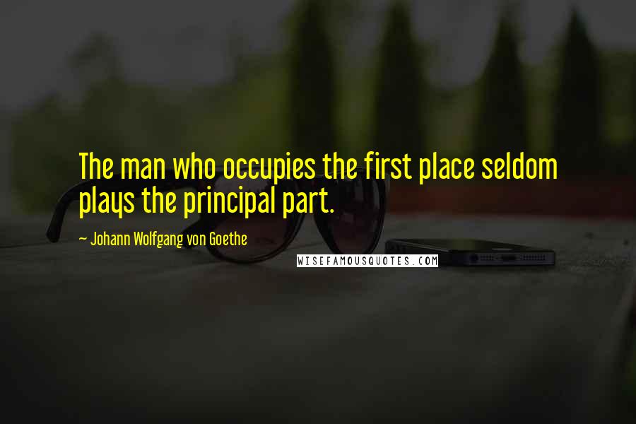 Johann Wolfgang Von Goethe Quotes: The man who occupies the first place seldom plays the principal part.