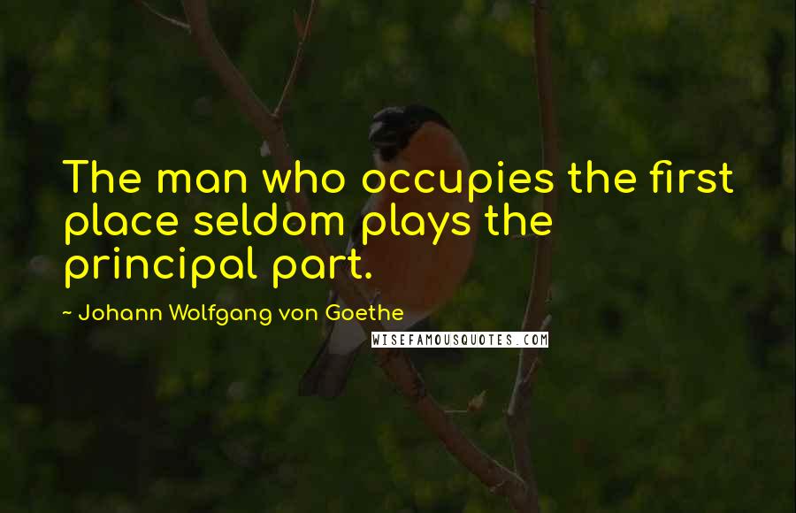 Johann Wolfgang Von Goethe Quotes: The man who occupies the first place seldom plays the principal part.