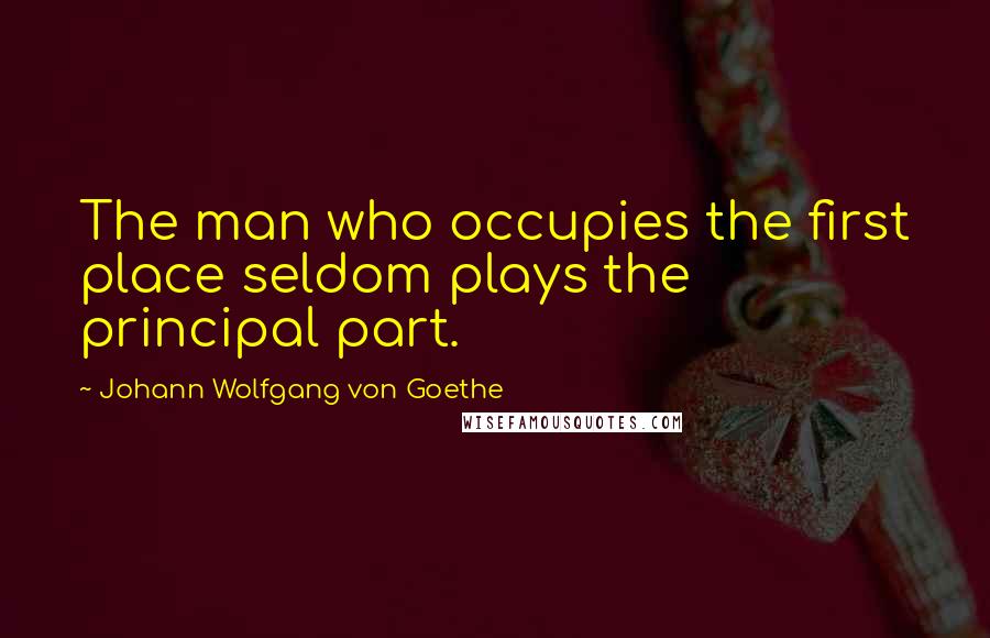 Johann Wolfgang Von Goethe Quotes: The man who occupies the first place seldom plays the principal part.