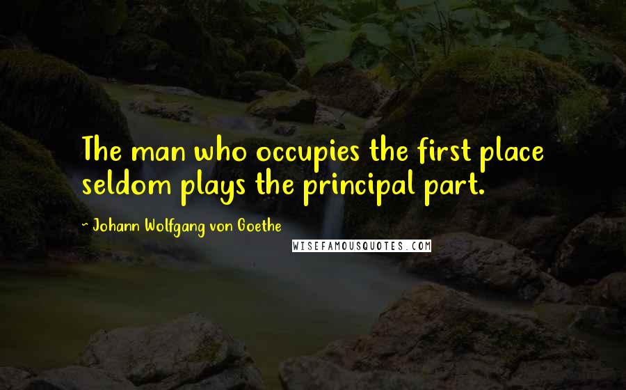 Johann Wolfgang Von Goethe Quotes: The man who occupies the first place seldom plays the principal part.