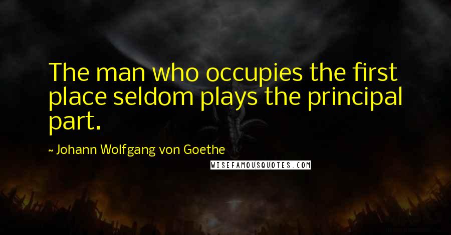 Johann Wolfgang Von Goethe Quotes: The man who occupies the first place seldom plays the principal part.