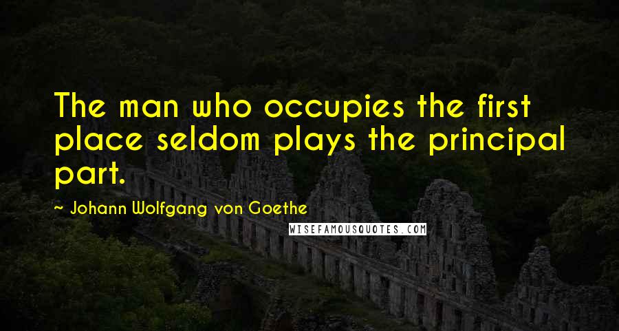 Johann Wolfgang Von Goethe Quotes: The man who occupies the first place seldom plays the principal part.