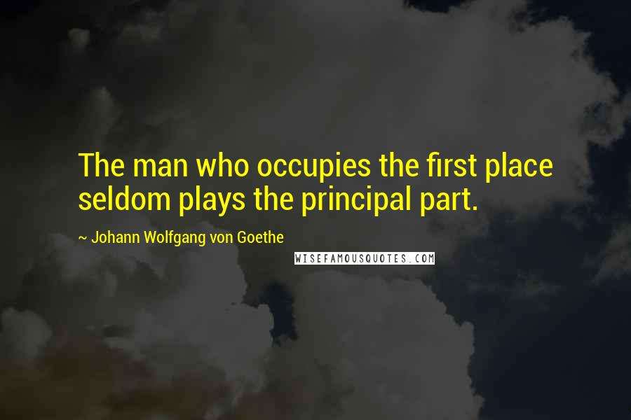 Johann Wolfgang Von Goethe Quotes: The man who occupies the first place seldom plays the principal part.