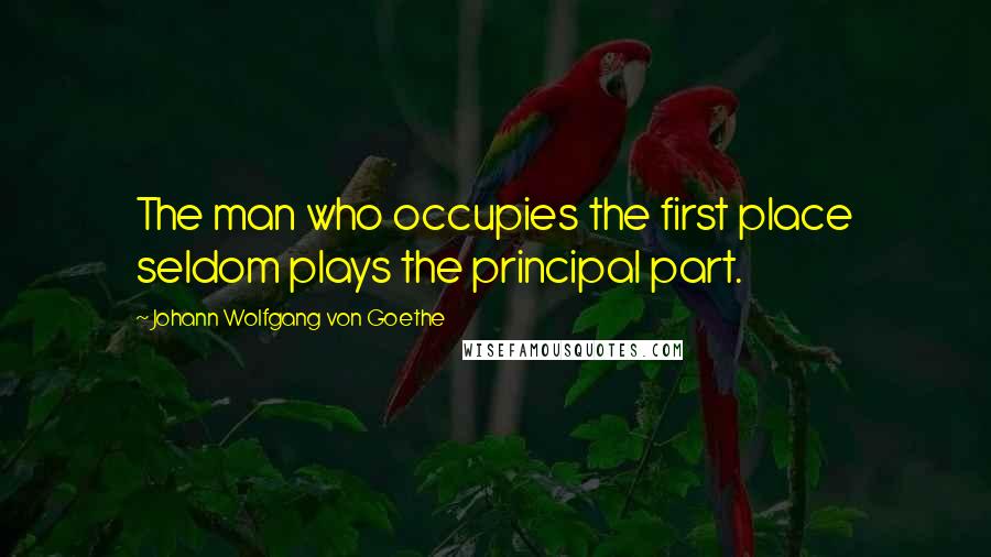 Johann Wolfgang Von Goethe Quotes: The man who occupies the first place seldom plays the principal part.