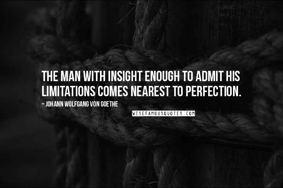 Johann Wolfgang Von Goethe Quotes: The man with insight enough to admit his limitations comes nearest to perfection.