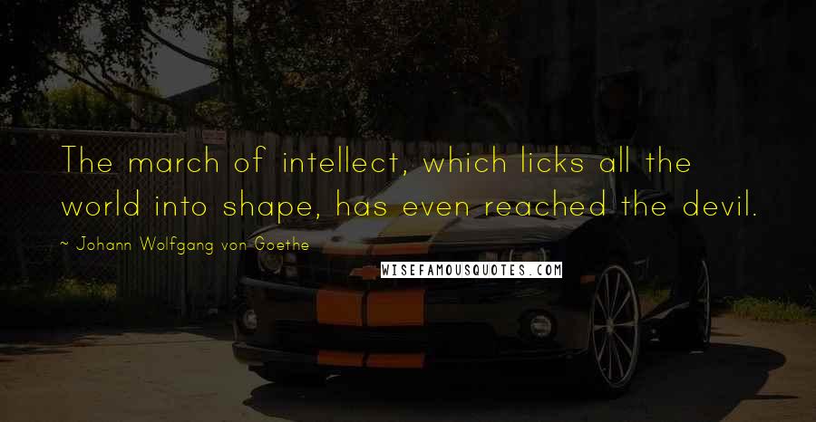 Johann Wolfgang Von Goethe Quotes: The march of intellect, which licks all the world into shape, has even reached the devil.