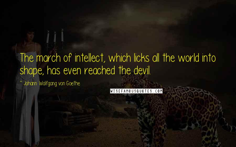 Johann Wolfgang Von Goethe Quotes: The march of intellect, which licks all the world into shape, has even reached the devil.