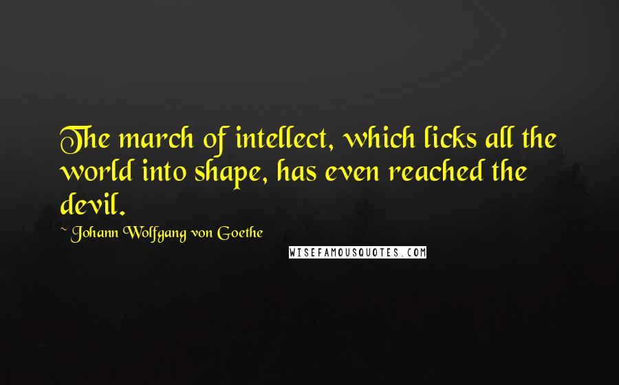 Johann Wolfgang Von Goethe Quotes: The march of intellect, which licks all the world into shape, has even reached the devil.