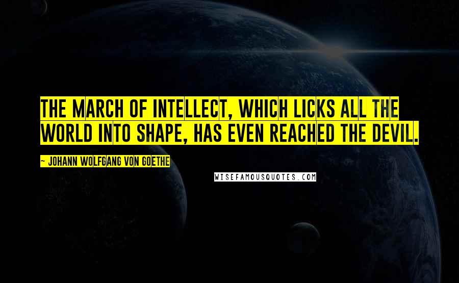 Johann Wolfgang Von Goethe Quotes: The march of intellect, which licks all the world into shape, has even reached the devil.