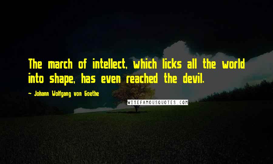 Johann Wolfgang Von Goethe Quotes: The march of intellect, which licks all the world into shape, has even reached the devil.