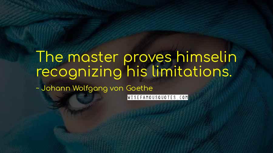 Johann Wolfgang Von Goethe Quotes: The master proves himselin recognizing his limitations.