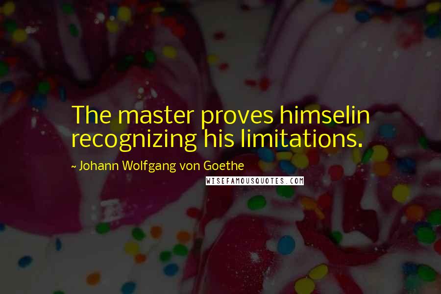 Johann Wolfgang Von Goethe Quotes: The master proves himselin recognizing his limitations.