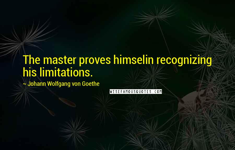 Johann Wolfgang Von Goethe Quotes: The master proves himselin recognizing his limitations.