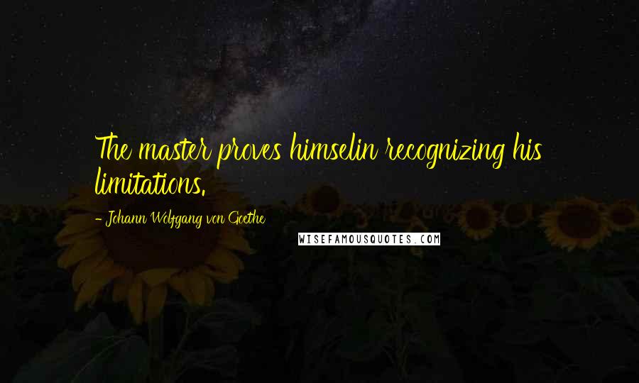 Johann Wolfgang Von Goethe Quotes: The master proves himselin recognizing his limitations.