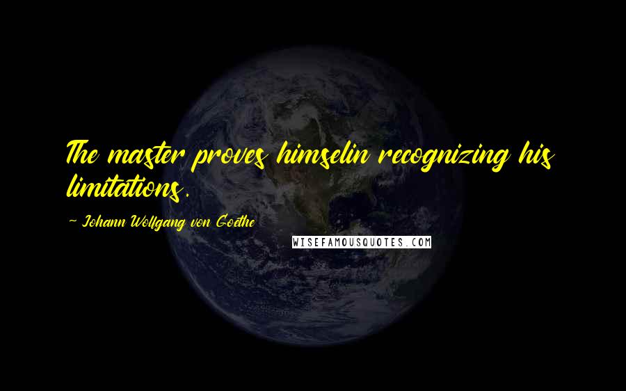 Johann Wolfgang Von Goethe Quotes: The master proves himselin recognizing his limitations.