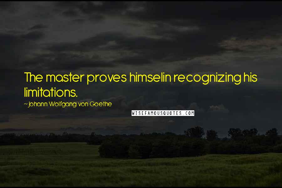 Johann Wolfgang Von Goethe Quotes: The master proves himselin recognizing his limitations.