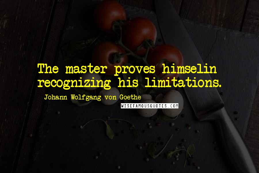 Johann Wolfgang Von Goethe Quotes: The master proves himselin recognizing his limitations.