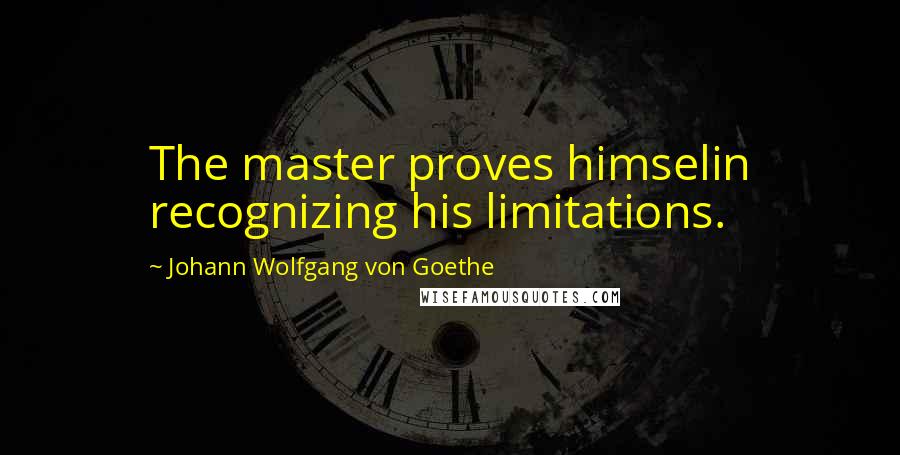 Johann Wolfgang Von Goethe Quotes: The master proves himselin recognizing his limitations.