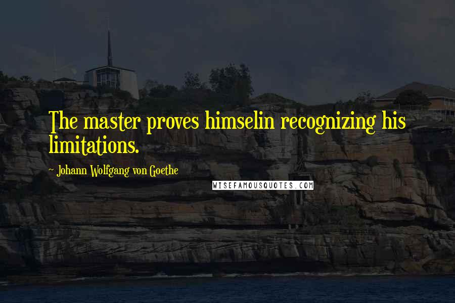 Johann Wolfgang Von Goethe Quotes: The master proves himselin recognizing his limitations.