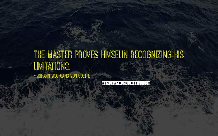Johann Wolfgang Von Goethe Quotes: The master proves himselin recognizing his limitations.