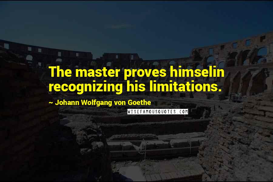 Johann Wolfgang Von Goethe Quotes: The master proves himselin recognizing his limitations.