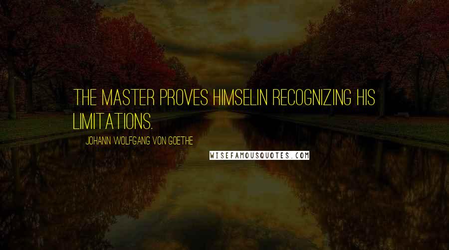 Johann Wolfgang Von Goethe Quotes: The master proves himselin recognizing his limitations.