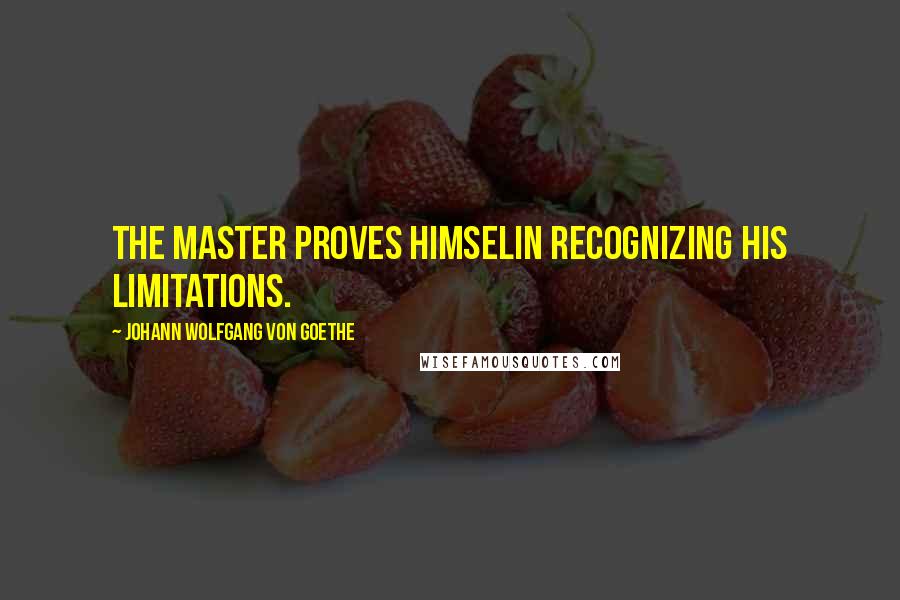 Johann Wolfgang Von Goethe Quotes: The master proves himselin recognizing his limitations.