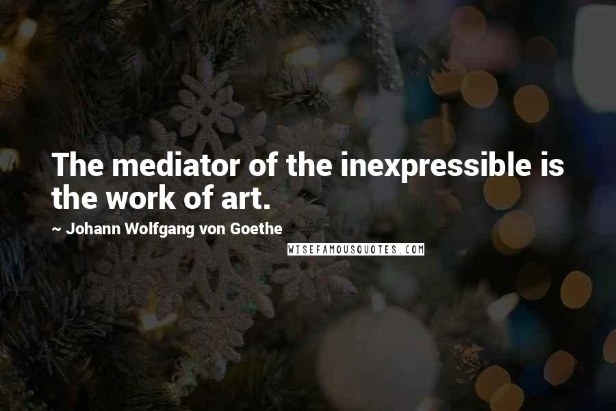 Johann Wolfgang Von Goethe Quotes: The mediator of the inexpressible is the work of art.