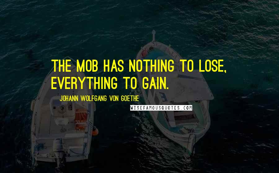 Johann Wolfgang Von Goethe Quotes: The mob has nothing to lose, everything to gain.