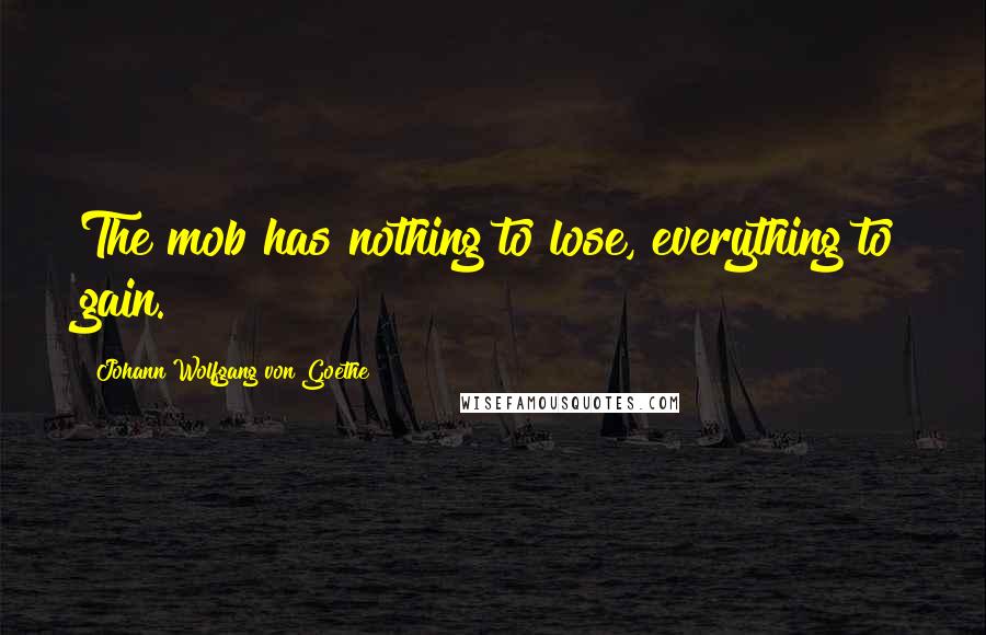 Johann Wolfgang Von Goethe Quotes: The mob has nothing to lose, everything to gain.