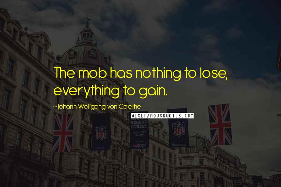 Johann Wolfgang Von Goethe Quotes: The mob has nothing to lose, everything to gain.