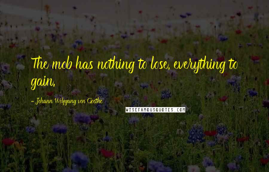 Johann Wolfgang Von Goethe Quotes: The mob has nothing to lose, everything to gain.