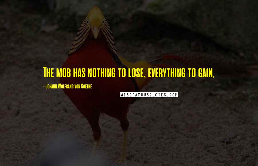 Johann Wolfgang Von Goethe Quotes: The mob has nothing to lose, everything to gain.