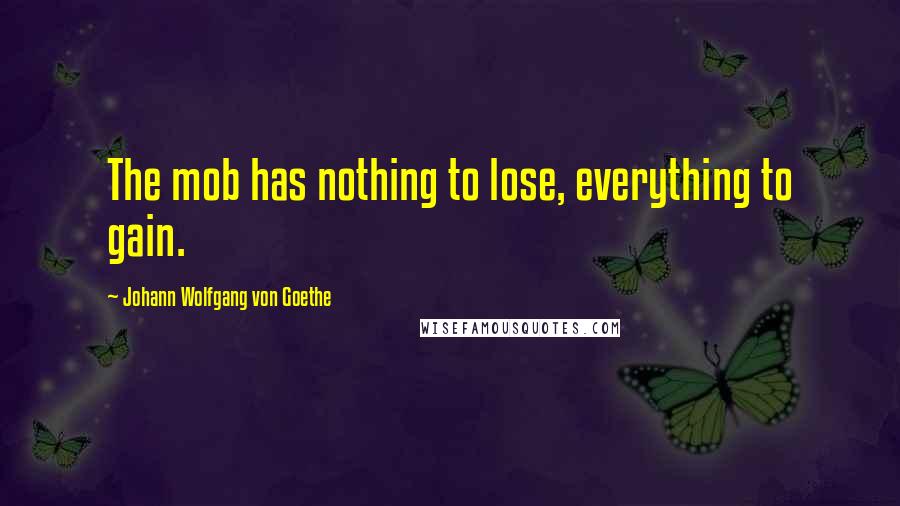 Johann Wolfgang Von Goethe Quotes: The mob has nothing to lose, everything to gain.