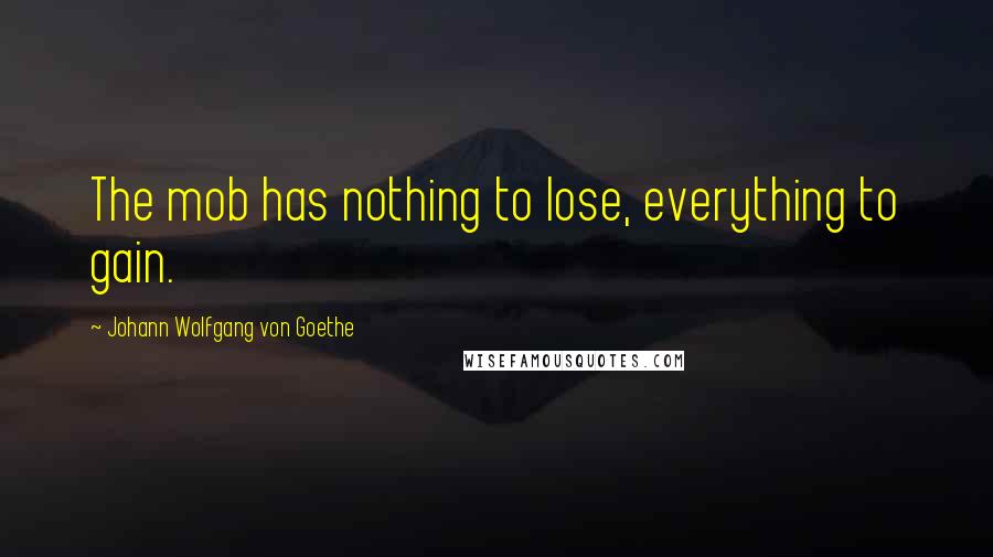 Johann Wolfgang Von Goethe Quotes: The mob has nothing to lose, everything to gain.