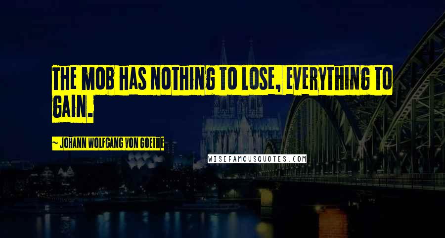 Johann Wolfgang Von Goethe Quotes: The mob has nothing to lose, everything to gain.