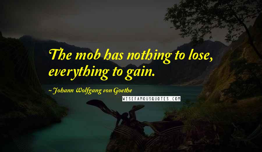 Johann Wolfgang Von Goethe Quotes: The mob has nothing to lose, everything to gain.