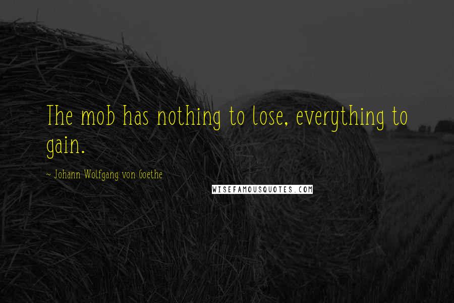 Johann Wolfgang Von Goethe Quotes: The mob has nothing to lose, everything to gain.