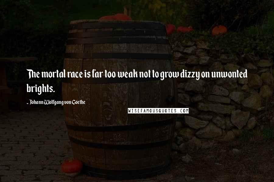 Johann Wolfgang Von Goethe Quotes: The mortal race is far too weak not to grow dizzy on unwonted brights.