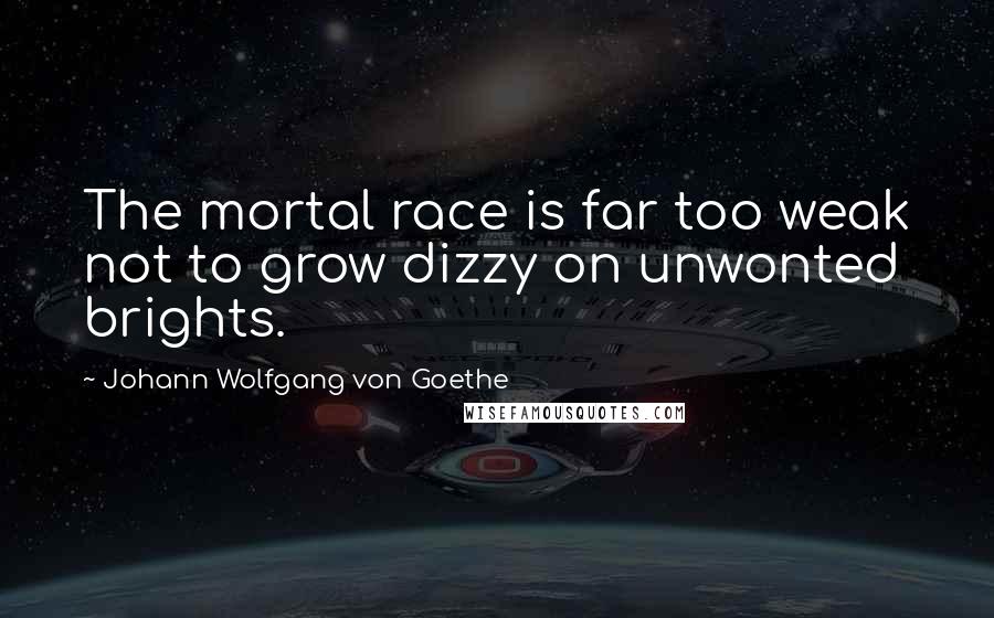 Johann Wolfgang Von Goethe Quotes: The mortal race is far too weak not to grow dizzy on unwonted brights.