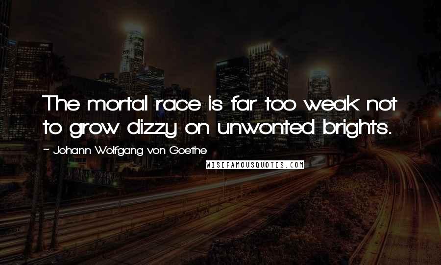 Johann Wolfgang Von Goethe Quotes: The mortal race is far too weak not to grow dizzy on unwonted brights.