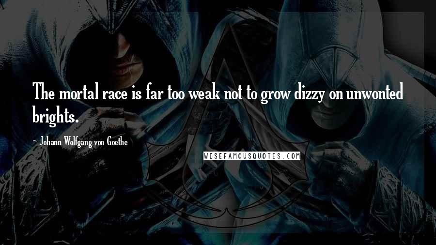 Johann Wolfgang Von Goethe Quotes: The mortal race is far too weak not to grow dizzy on unwonted brights.