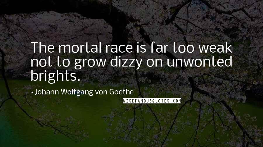Johann Wolfgang Von Goethe Quotes: The mortal race is far too weak not to grow dizzy on unwonted brights.