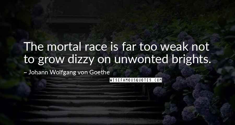 Johann Wolfgang Von Goethe Quotes: The mortal race is far too weak not to grow dizzy on unwonted brights.