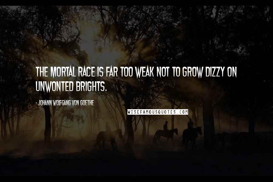 Johann Wolfgang Von Goethe Quotes: The mortal race is far too weak not to grow dizzy on unwonted brights.